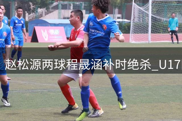 赵松源两球程晟涵补时绝杀 U17国足3-2力克阿森纳U17